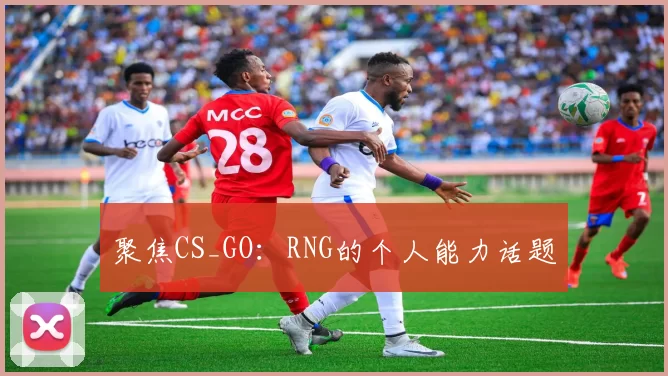 聚焦CS_GO：RNG的个人能力话题