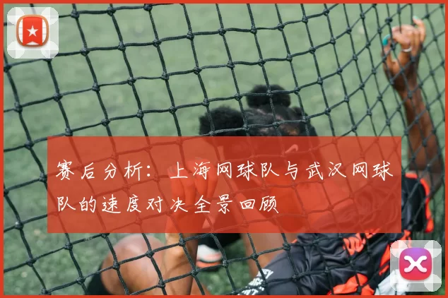赛后分析：上海网球队与武汉网球队的速度对决全景回顾