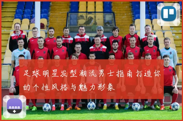 足球明星发型潮流男士指南打造你的个性风格与魅力形象