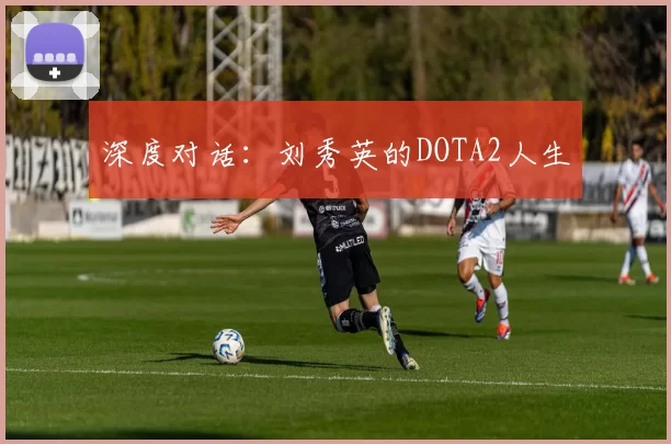 深度对话：刘秀英的DOTA2人生