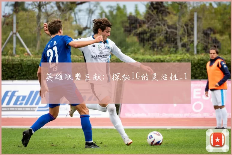 英雄联盟巨献：探秘IG的灵活性_1