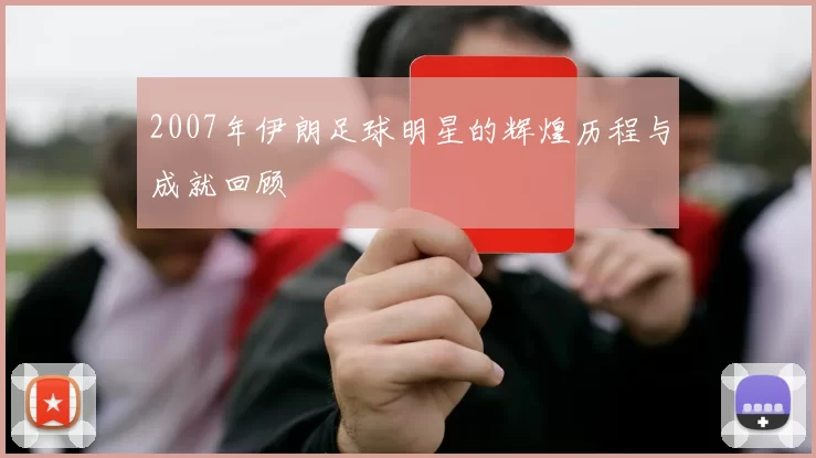 2007年伊朗足球明星的辉煌历程与成就回顾