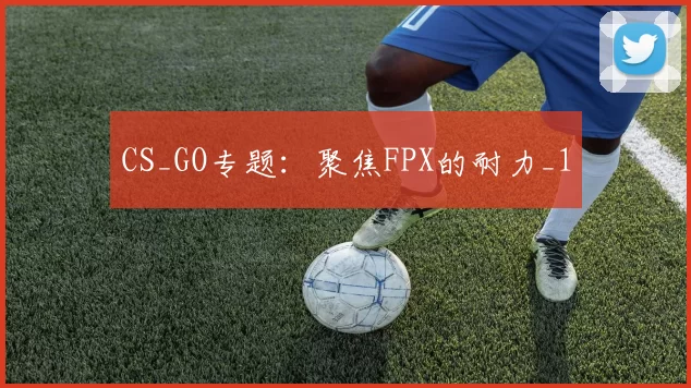 CS_GO专题：聚焦FPX的耐力_1