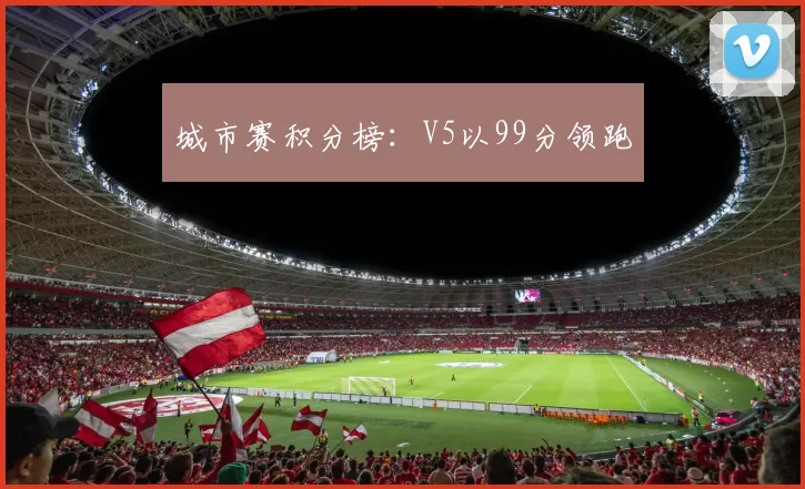 城市赛积分榜：V5以99分领跑