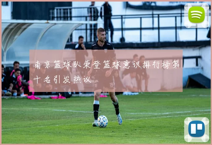 南京篮球队荣登篮球意识排行榜第十名引发热议