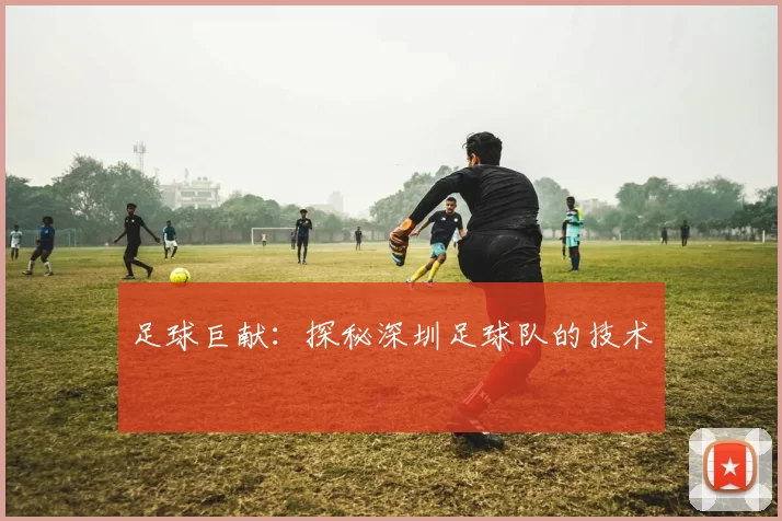 足球巨献：探秘深圳足球队的技术