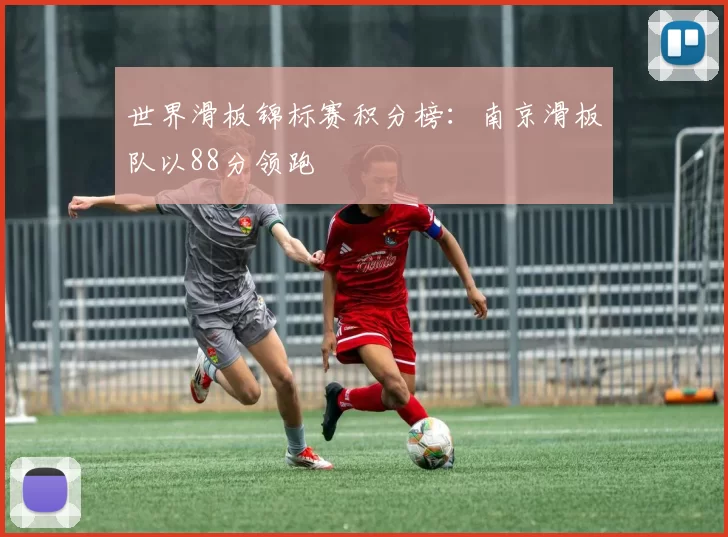 世界滑板锦标赛积分榜：南京滑板队以88分领跑